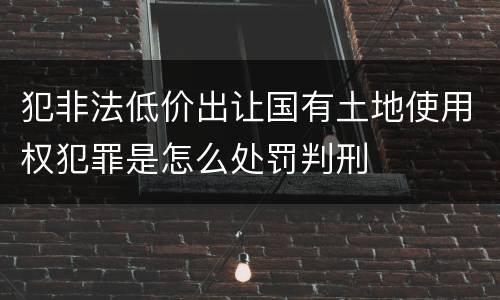 犯非法低价出让国有土地使用权犯罪是怎么处罚判刑