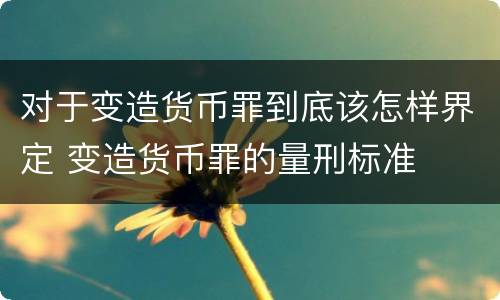 对于变造货币罪到底该怎样界定 变造货币罪的量刑标准
