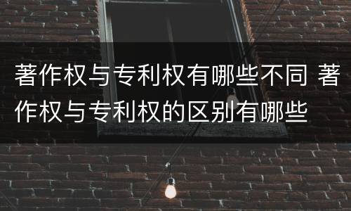 著作权与专利权有哪些不同 著作权与专利权的区别有哪些