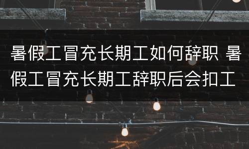 暑假工冒充长期工如何辞职 暑假工冒充长期工辞职后会扣工资吗
