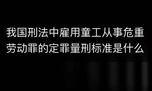 我国刑法中雇用童工从事危重劳动罪的定罪量刑标准是什么