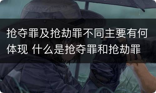 抢夺罪及抢劫罪不同主要有何体现 什么是抢夺罪和抢劫罪