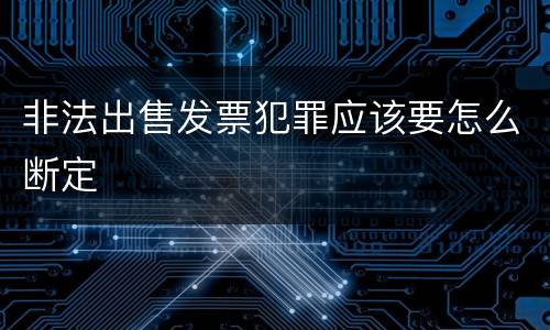 非法出售发票犯罪应该要怎么断定