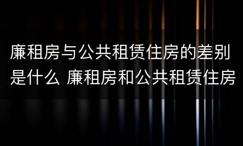 廉租房与公共租赁住房的差别是什么 廉租房和公共租赁住房的区别