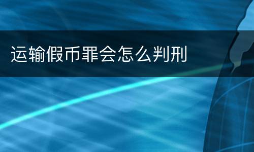 运输假币罪会怎么判刑