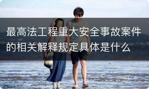 最高法工程重大安全事故案件的相关解释规定具体是什么