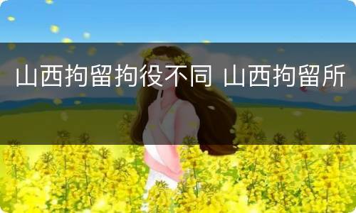 山西拘留拘役不同 山西拘留所
