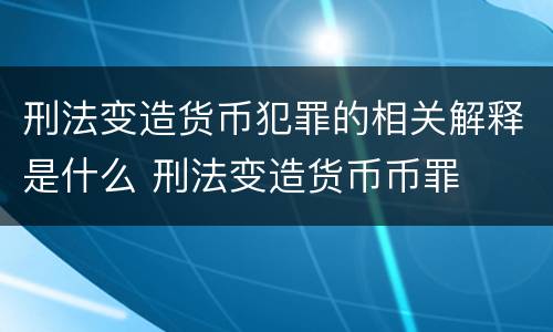 刑法变造货币犯罪的相关解释是什么 刑法变造货币币罪