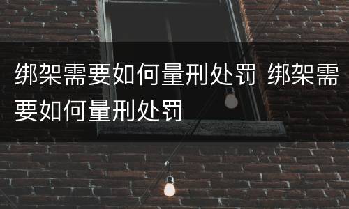 绑架需要如何量刑处罚 绑架需要如何量刑处罚