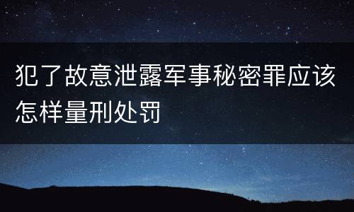 犯了故意泄露军事秘密罪应该怎样量刑处罚