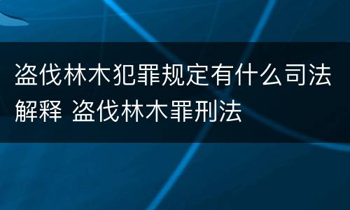 盗伐林木犯罪规定有什么司法解释 盗伐林木罪刑法
