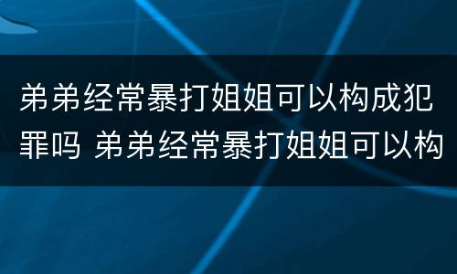 弟弟经常暴打姐姐可以构成犯罪吗 弟弟经常暴打姐姐可以构成犯罪吗判几年