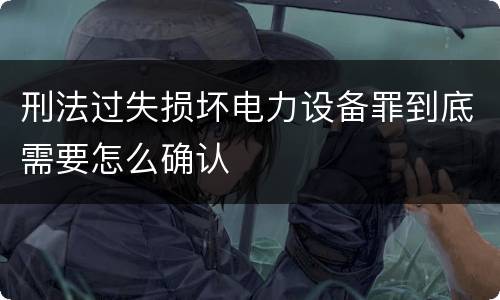 刑法过失损坏电力设备罪到底需要怎么确认