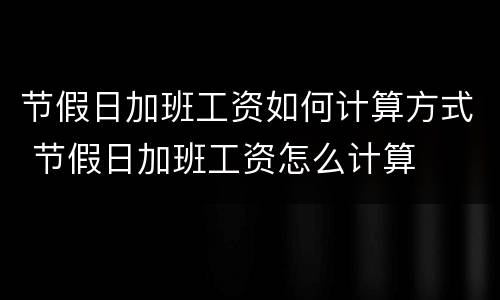 节假日加班工资如何计算方式 节假日加班工资怎么计算