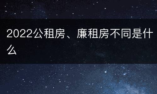2022公租房、廉租房不同是什么