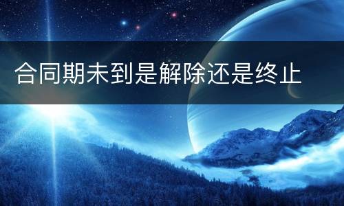 合同期未到是解除还是终止