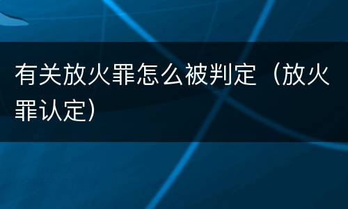 有关放火罪怎么被判定（放火罪认定）