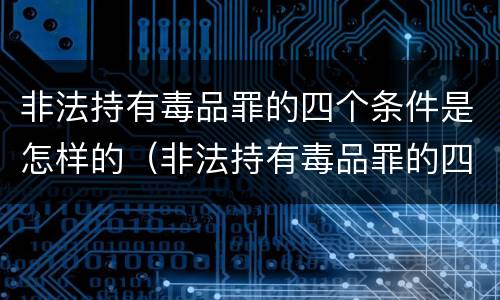 非法持有毒品罪的四个条件是怎样的（非法持有毒品罪的四个条件是怎样的呢）