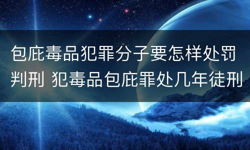 包庇毒品犯罪分子要怎样处罚判刑 犯毒品包庇罪处几年徒刑