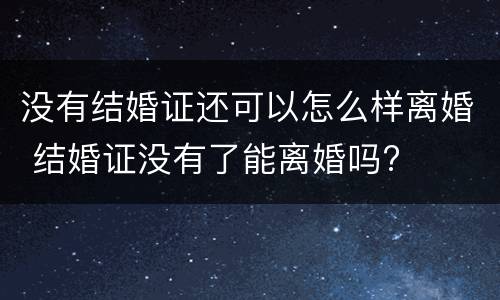 没有结婚证还可以怎么样离婚 结婚证没有了能离婚吗?
