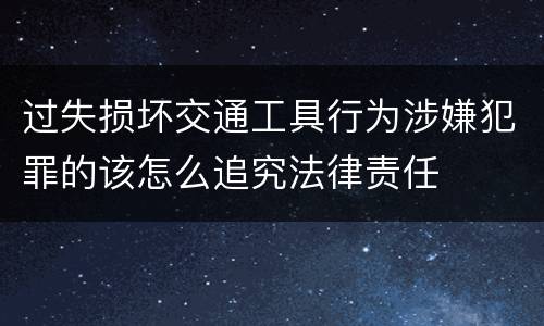 过失损坏交通工具行为涉嫌犯罪的该怎么追究法律责任