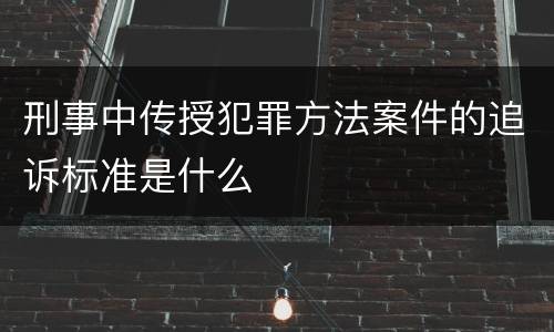 刑事中传授犯罪方法案件的追诉标准是什么