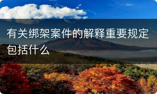 有关绑架案件的解释重要规定包括什么