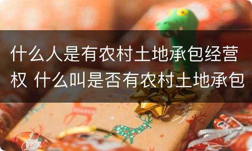 什么人是有农村土地承包经营权 什么叫是否有农村土地承包经营权