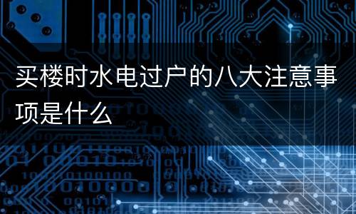 买楼时水电过户的八大注意事项是什么