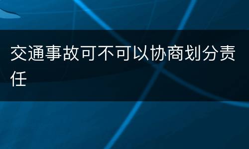 交通事故可不可以协商划分责任