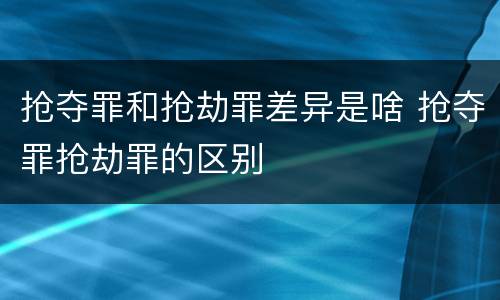 抢夺罪和抢劫罪差异是啥 抢夺罪抢劫罪的区别