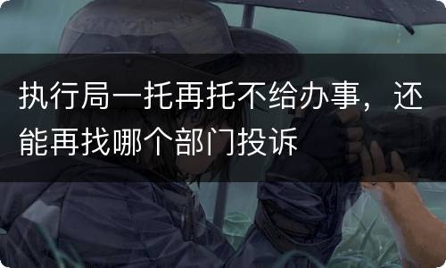 执行局一托再托不给办事，还能再找哪个部门投诉