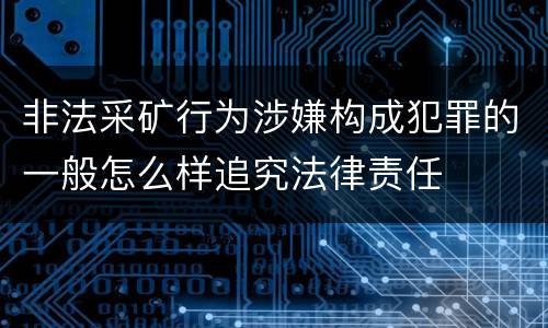 非法采矿行为涉嫌构成犯罪的一般怎么样追究法律责任
