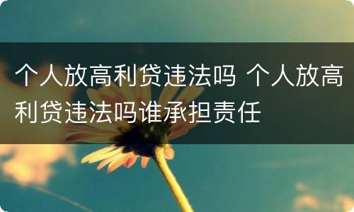 个人放高利贷违法吗 个人放高利贷违法吗谁承担责任