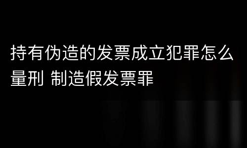持有伪造的发票成立犯罪怎么量刑 制造假发票罪