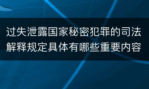 过失泄露国家秘密犯罪的司法解释规定具体有哪些重要内容