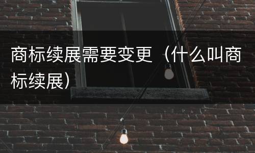 商标续展需要变更（什么叫商标续展）