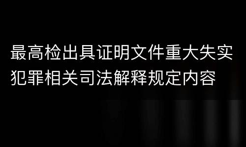 最高检出具证明文件重大失实犯罪相关司法解释规定内容