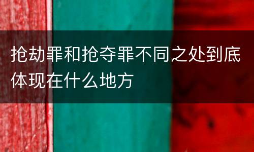 抢劫罪和抢夺罪不同之处到底体现在什么地方