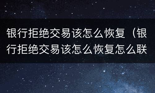 银行拒绝交易该怎么恢复（银行拒绝交易该怎么恢复怎么联系客服?）