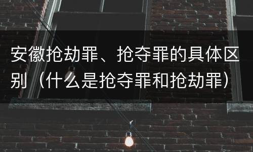 安徽抢劫罪、抢夺罪的具体区别（什么是抢夺罪和抢劫罪）