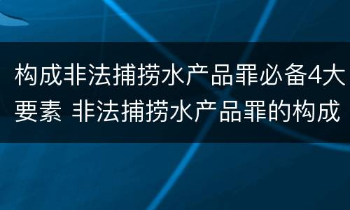 构成非法捕捞水产品罪必备4大要素 非法捕捞水产品罪的构成要件