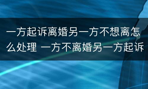 一方起诉离婚另一方不想离怎么处理 一方不离婚另一方起诉会怎么样
