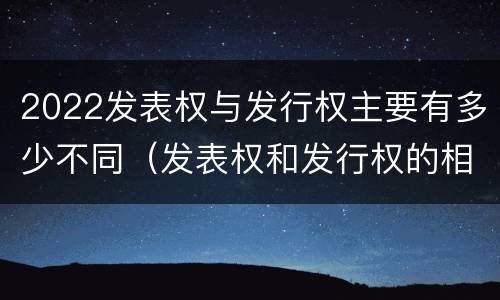 2022发表权与发行权主要有多少不同（发表权和发行权的相同点）