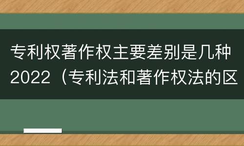 专利权著作权主要差别是几种2022（专利法和著作权法的区别）