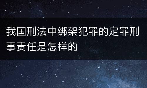 我国刑法中绑架犯罪的定罪刑事责任是怎样的