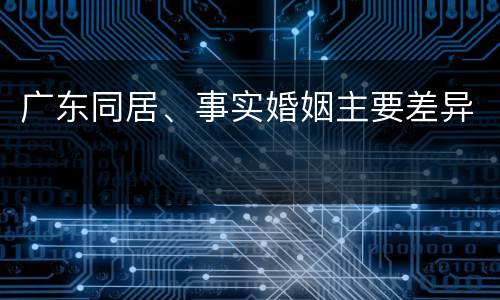 广东同居、事实婚姻主要差异