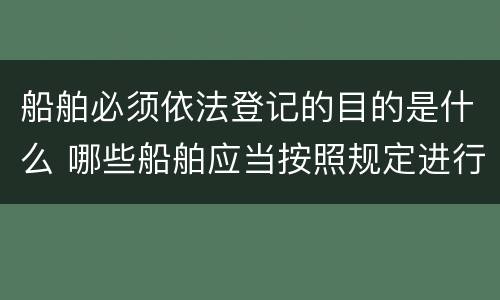 船舶必须依法登记的目的是什么 哪些船舶应当按照规定进行登记