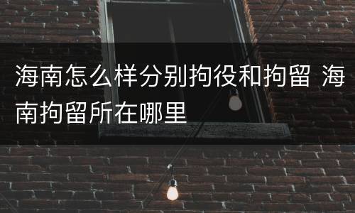 海南怎么样分别拘役和拘留 海南拘留所在哪里
