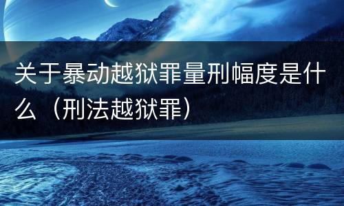 关于暴动越狱罪量刑幅度是什么（刑法越狱罪）